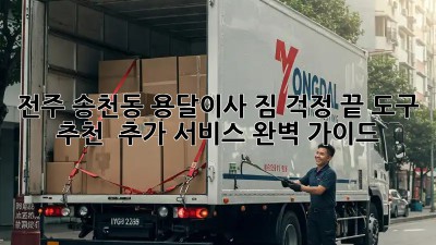 전주 송천동 용달이사, 짐 걱정 끝! 도구 추천 & 추가 서비스 완벽 가이드